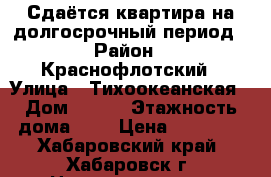 Сдаётся квартира на долгосрочный период › Район ­ Краснофлотский › Улица ­ Тихоокеанская › Дом ­ 221 › Этажность дома ­ 5 › Цена ­ 20 000 - Хабаровский край, Хабаровск г. Недвижимость » Квартиры аренда   . Хабаровский край,Хабаровск г.